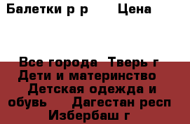 Балетки р-р 28 › Цена ­ 200 - Все города, Тверь г. Дети и материнство » Детская одежда и обувь   . Дагестан респ.,Избербаш г.